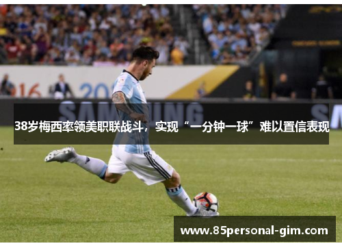 38岁梅西率领美职联战斗，实现“一分钟一球”难以置信表现