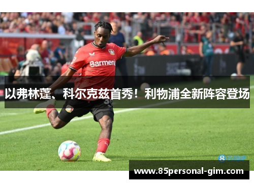 以弗林蓬、科尔克兹首秀！利物浦全新阵容登场